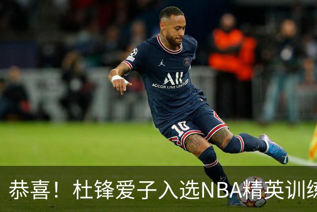 恭喜！杜锋爱子入选NBA精英训练营，胡明轩最新消息，麦考尔离队返美